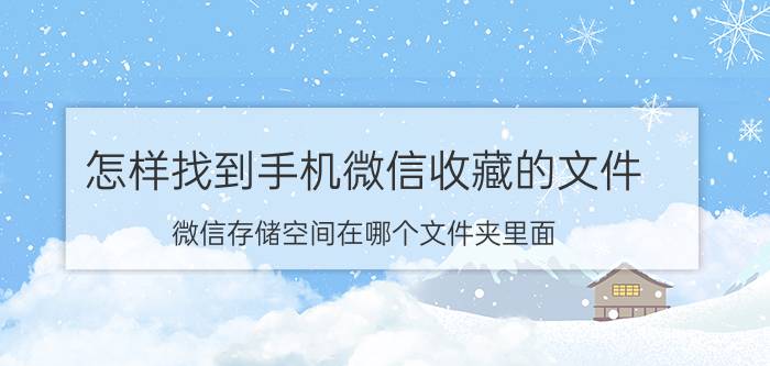 怎样找到手机微信收藏的文件 微信存储空间在哪个文件夹里面？